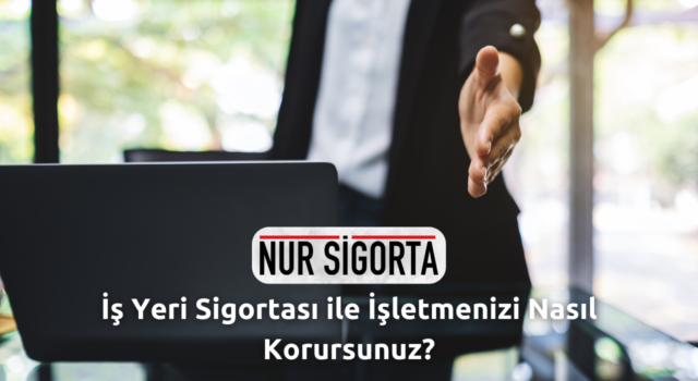 İş Yeri Sigortası ile İşletmenizi Nasıl Korursunuz